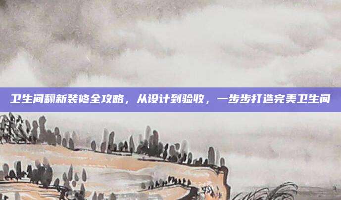 卫生间翻新装修全攻略，从设计到验收，一步步打造完美卫生间