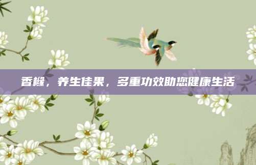 香橼，养生佳果，多重功效助您健康生活