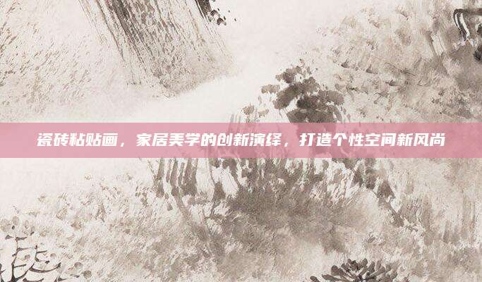 瓷砖粘贴画，家居美学的创新演绎，打造个性空间新风尚