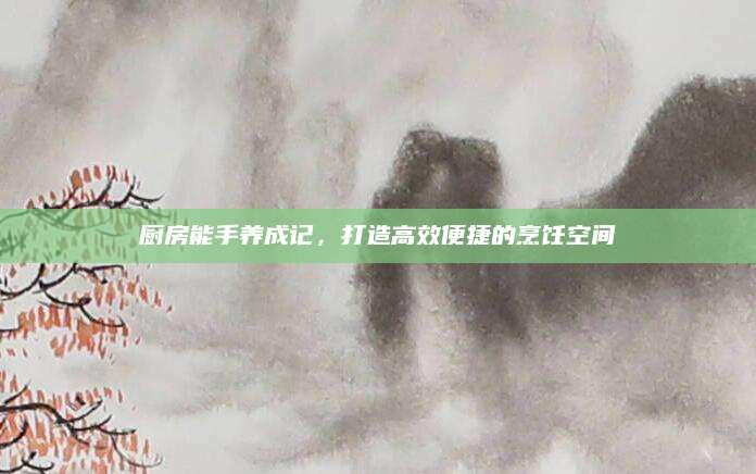 厨房能手养成记，打造高效便捷的烹饪空间