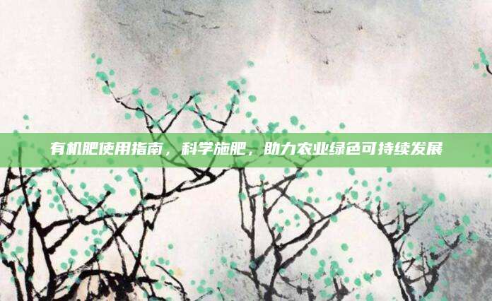 有机肥使用指南，科学施肥，助力农业绿色可持续发展