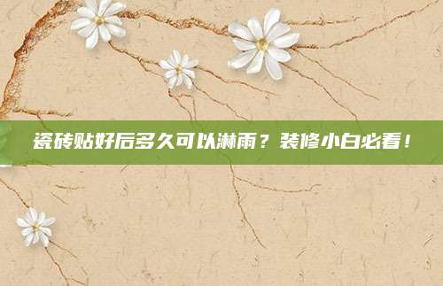 瓷砖贴好后多久可以淋雨？装修小白必看！
