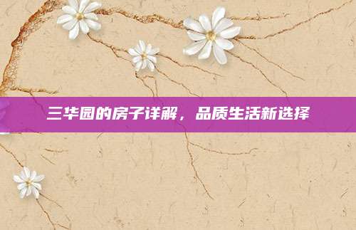 三华园的房子详解，品质生活新选择