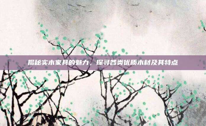 揭秘实木家具的魅力，探寻各类优质木材及其特点