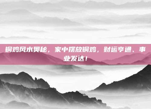 铜鸡风水奥秘，家中摆放铜鸡，财运亨通、事业发达！