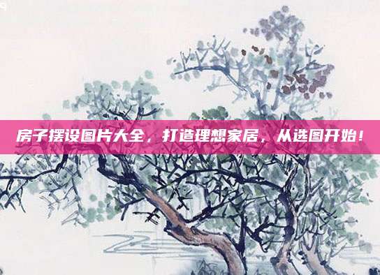 房子摆设图片大全，打造理想家居，从选图开始！