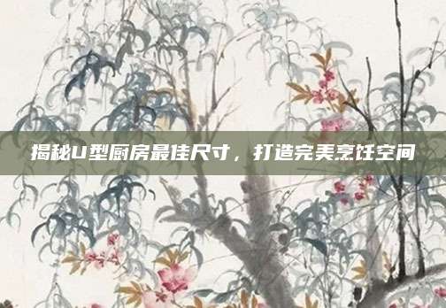 揭秘U型厨房最佳尺寸，打造完美烹饪空间