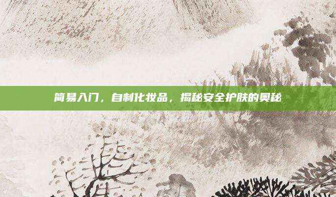 简易入门，自制化妆品，揭秘安全护肤的奥秘