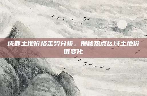 成都土地价格走势分析，揭秘热点区域土地价值变化