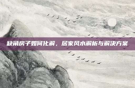 缺角房子如何化解，居家风水解析与解决方案