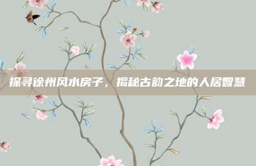 探寻徐州风水房子，揭秘古韵之地的人居智慧