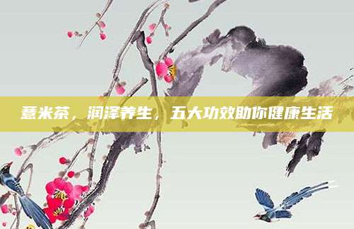 薏米茶，润泽养生，五大功效助你健康生活