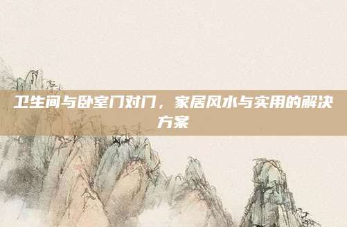 卫生间与卧室门对门，家居风水与实用的解决方案