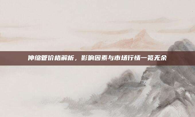 伸缩管价格解析，影响因素与市场行情一览无余