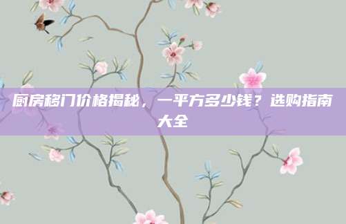 厨房移门价格揭秘，一平方多少钱？选购指南大全