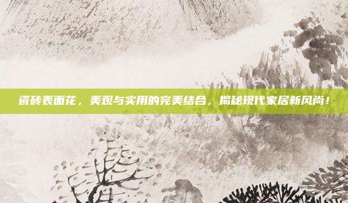瓷砖表面花，美观与实用的完美结合，揭秘现代家居新风尚！