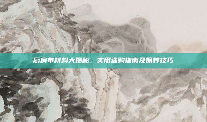 厨房布材料大揭秘，实用选购指南及保养技巧