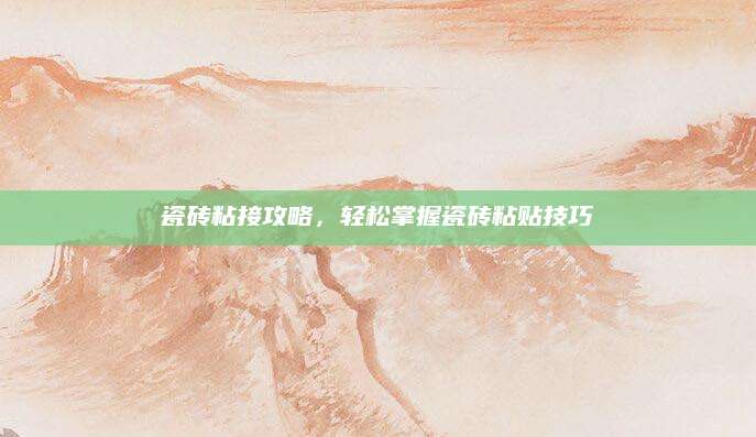 瓷砖粘接攻略，轻松掌握瓷砖粘贴技巧