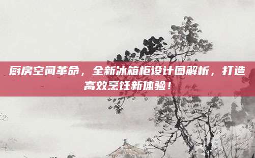 厨房空间革命，全新冰箱柜设计图解析，打造高效烹饪新体验！