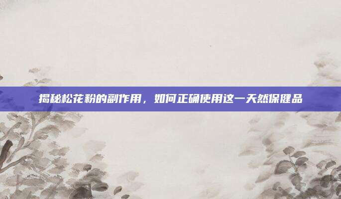 揭秘松花粉的副作用，如何正确使用这一天然保健品