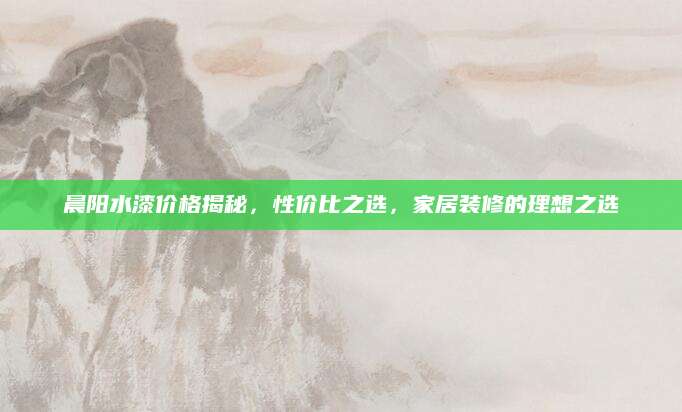 晨阳水漆价格揭秘，性价比之选，家居装修的理想之选