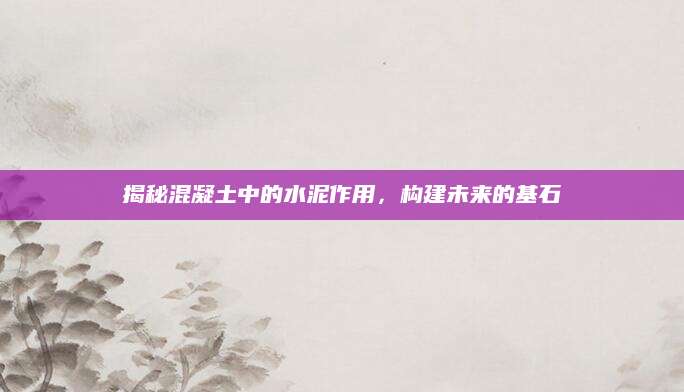 揭秘混凝土中的水泥作用，构建未来的基石