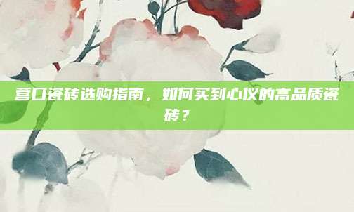 营口瓷砖选购指南，如何买到心仪的高品质瓷砖？