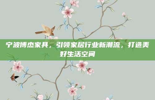 宁波博杰家具，引领家居行业新潮流，打造美好生活空间