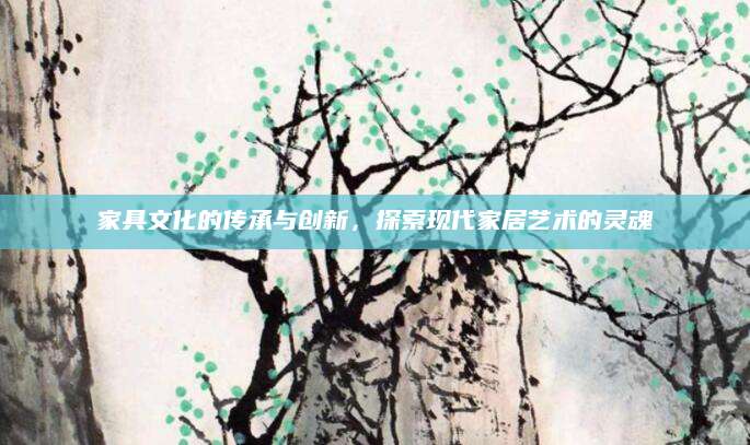 家具文化的传承与创新，探索现代家居艺术的灵魂