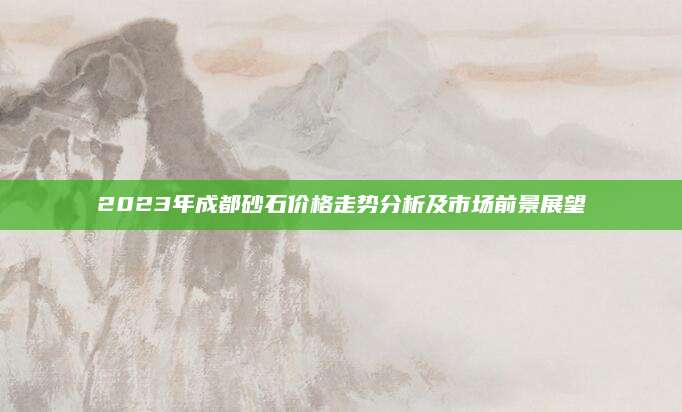 2023年成都砂石价格走势分析及市场前景展望