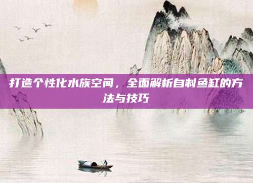 打造个性化水族空间，全面解析自制鱼缸的方法与技巧