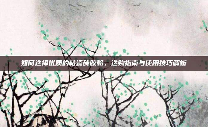 如何选择优质的粘瓷砖胶粉，选购指南与使用技巧解析