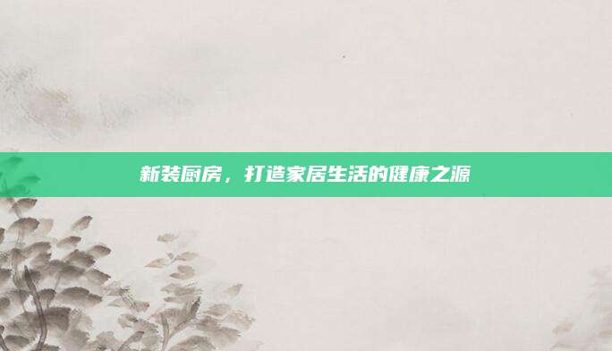 新装厨房，打造家居生活的健康之源