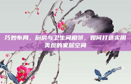 巧妙布局，厨房与卫生间相邻，如何打造实用美观的家居空间