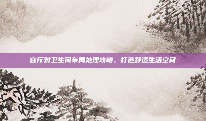客厅对卫生间布局处理攻略，打造舒适生活空间