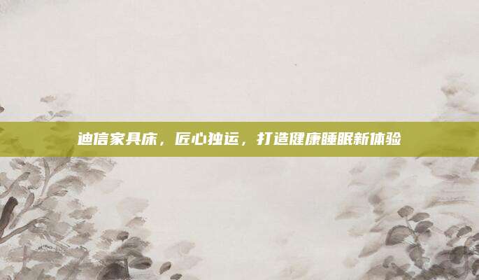迪信家具床，匠心独运，打造健康睡眠新体验