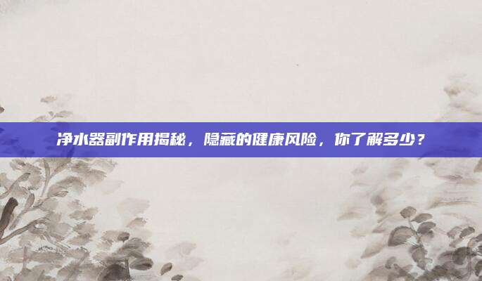净水器副作用揭秘，隐藏的健康风险，你了解多少？