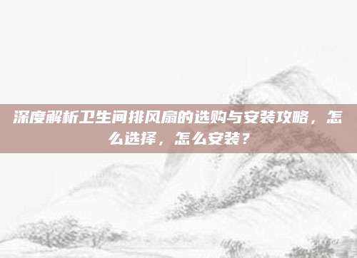 深度解析卫生间排风扇的选购与安装攻略，怎么选择，怎么安装？