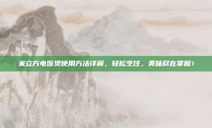 米立方电饭煲使用方法详解，轻松烹饪，美味尽在掌握！