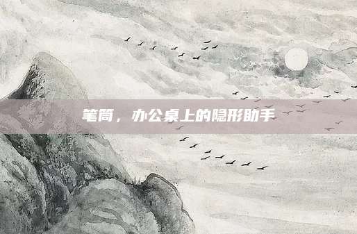 笔筒，办公桌上的隐形助手
