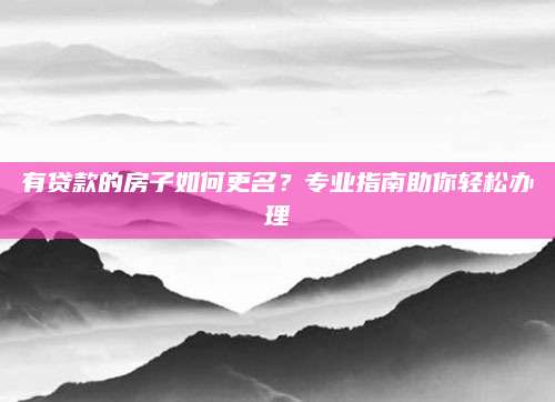 有贷款的房子如何更名？专业指南助你轻松办理