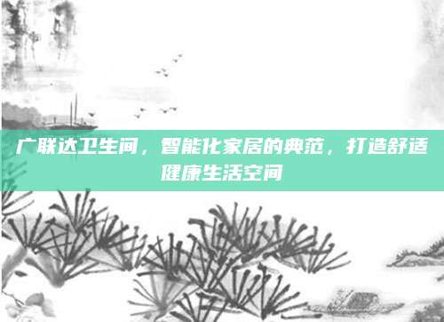 广联达卫生间，智能化家居的典范，打造舒适健康生活空间