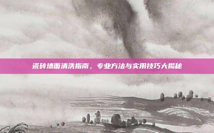 瓷砖墙面清洗指南，专业方法与实用技巧大揭秘