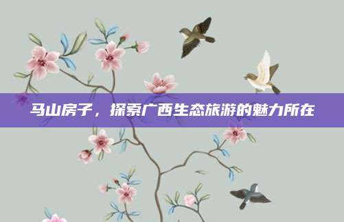 马山房子，探索广西生态旅游的魅力所在