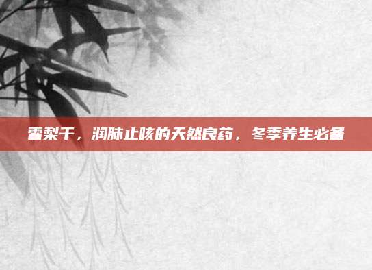 雪梨干，润肺止咳的天然良药，冬季养生必备