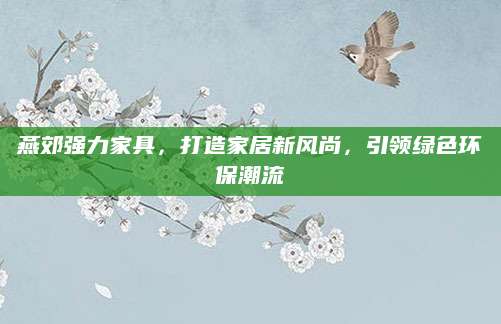 燕郊强力家具，打造家居新风尚，引领绿色环保潮流