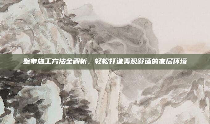 壁布施工方法全解析，轻松打造美观舒适的家居环境