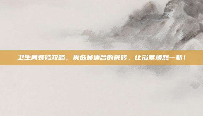 卫生间装修攻略，挑选最适合的瓷砖，让浴室焕然一新！