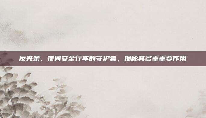 反光条，夜间安全行车的守护者，揭秘其多重重要作用
