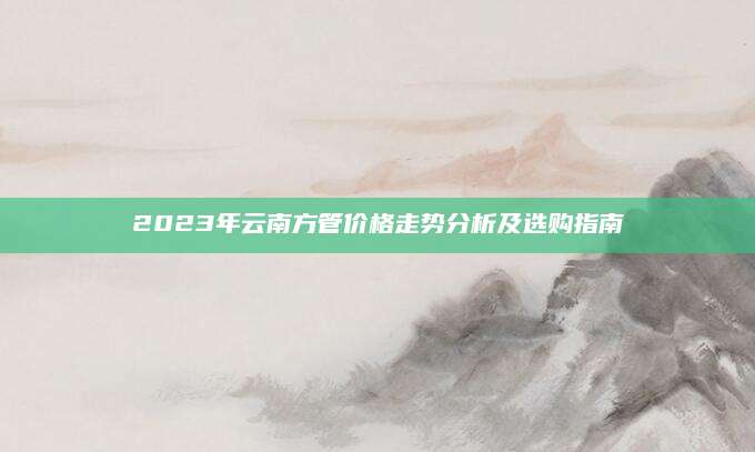 2023年云南方管价格走势分析及选购指南